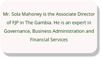 Mr. Sola Mahoney is the Associate Director of FJP in The Gambia. He is an expert in Governance, Business Administration and Financial Services