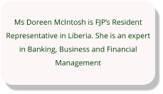 Ms Doreen McIntosh is FJP’s Resident Representative in Liberia. She is an expert in Banking, Business and Financial Management